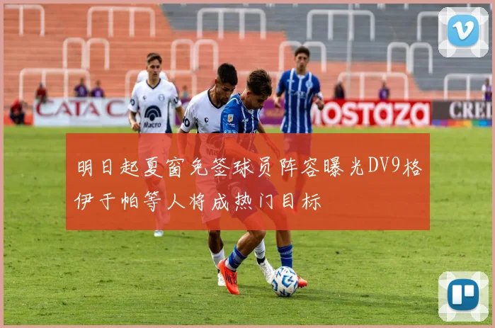明日起夏窗免签球员阵容曝光DV9格伊于帕等人将成热门目标