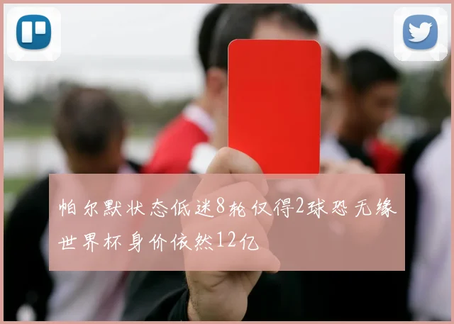 帕尔默状态低迷8轮仅得2球恐无缘世界杯身价依然12亿