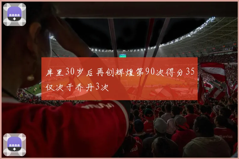 库里30岁后再创辉煌第90次得分35仅次于乔丹3次