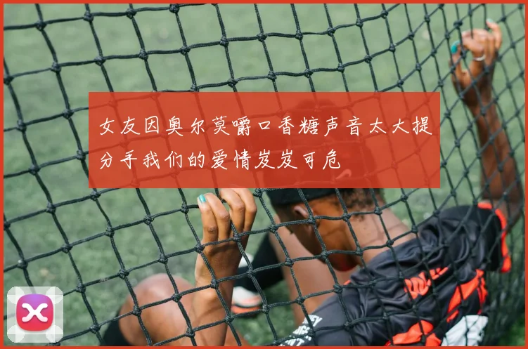 女友因奥尔莫嚼口香糖声音太大提分手我们的爱情岌岌可危