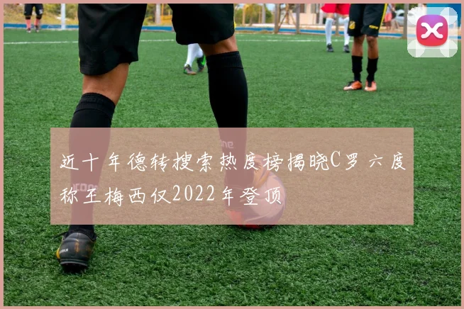 近十年德转搜索热度榜揭晓C罗六度称王梅西仅2022年登顶