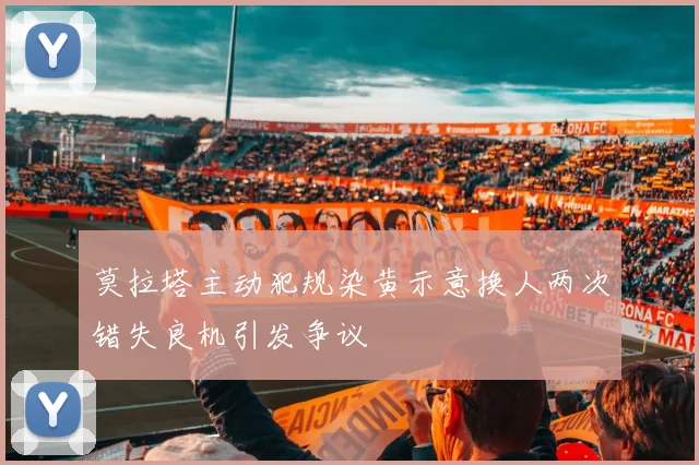 莫拉塔主动犯规染黄示意换人两次错失良机引发争议