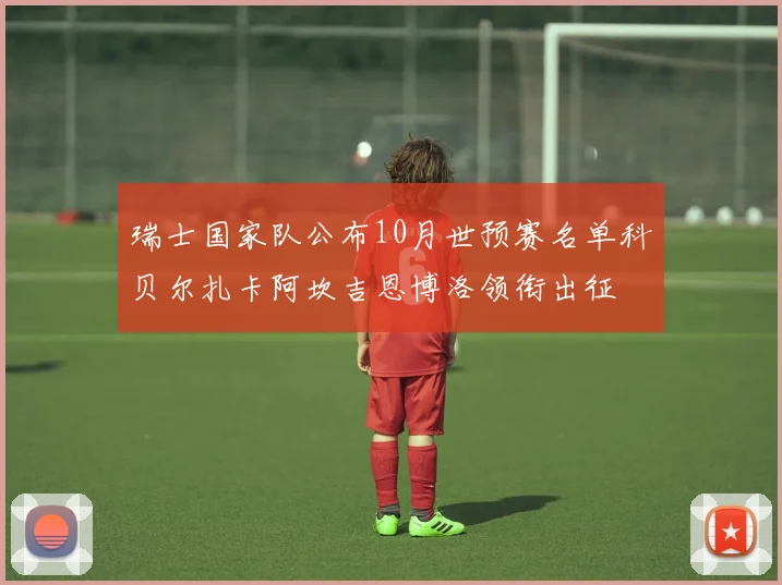 瑞士国家队公布10月世预赛名单科贝尔扎卡阿坎吉恩博洛领衔出征