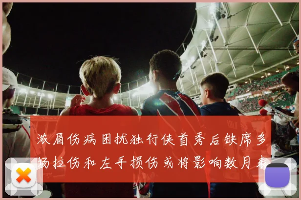 浓眉伤病困扰独行侠首秀后缺席多场拉伤和左手损伤或将影响数月表现