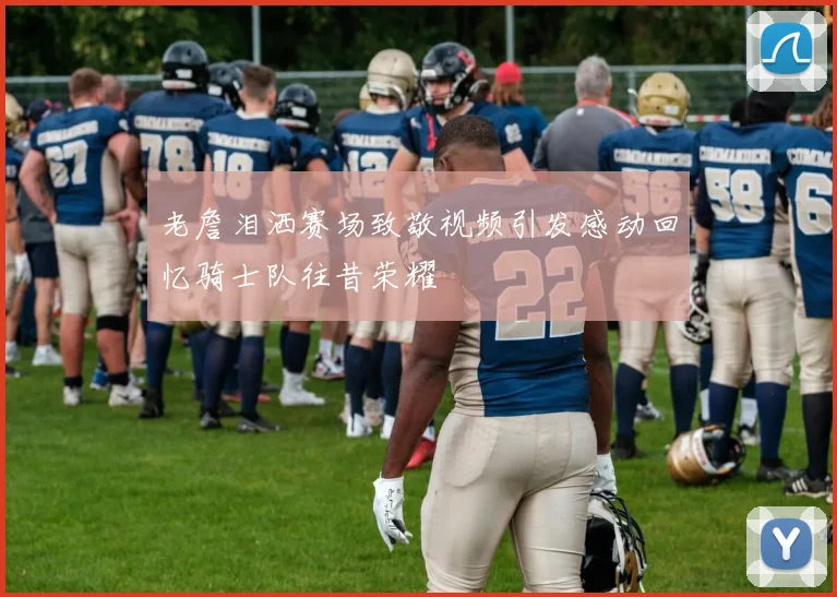 老詹泪洒赛场致敬视频引发感动回忆骑士队往昔荣耀