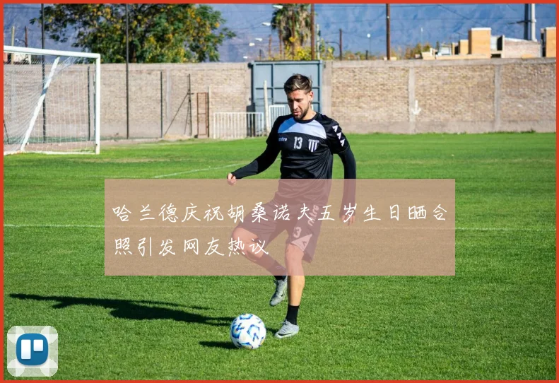 哈兰德庆祝胡桑诺夫五岁生日晒合照引发网友热议