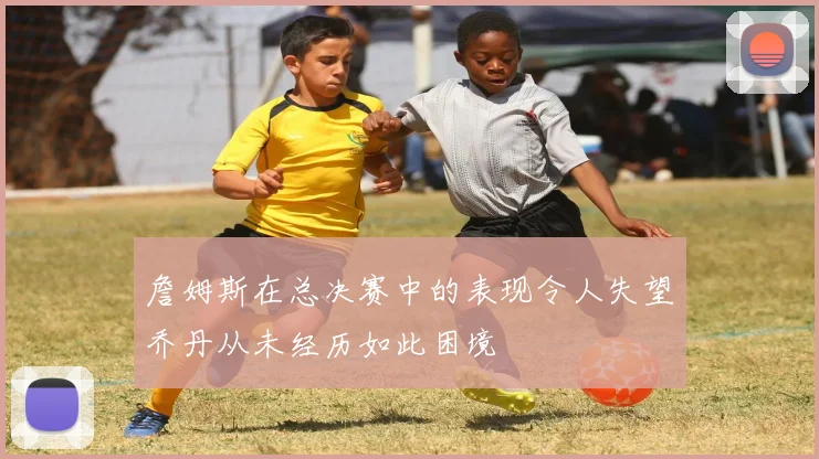 詹姆斯在总决赛中的表现令人失望乔丹从未经历如此困境