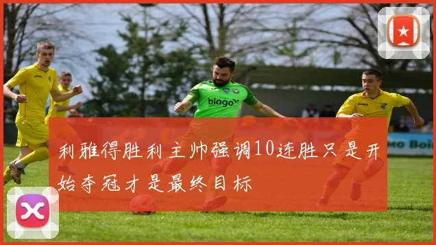 利雅得胜利主帅强调10连胜只是开始夺冠才是最终目标