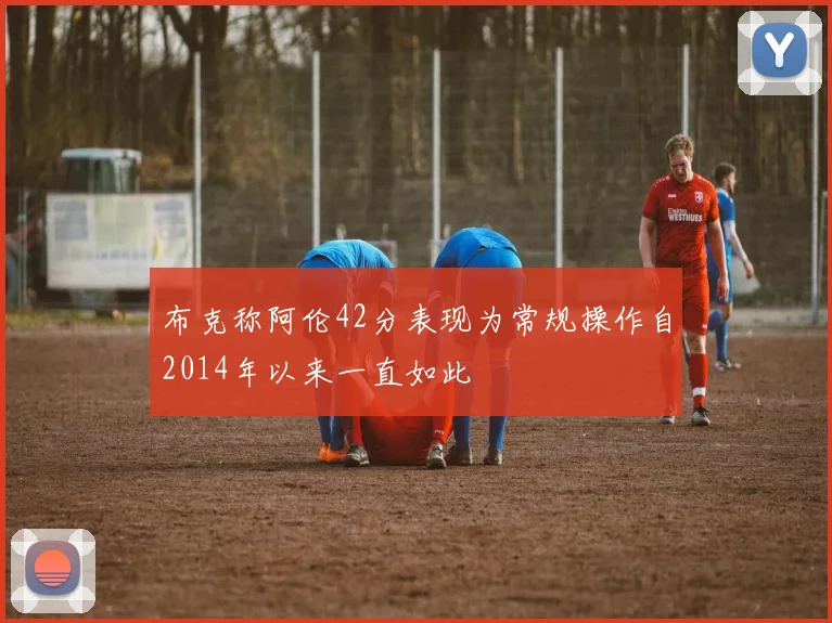 布克称阿伦42分表现为常规操作自2014年以来一直如此
