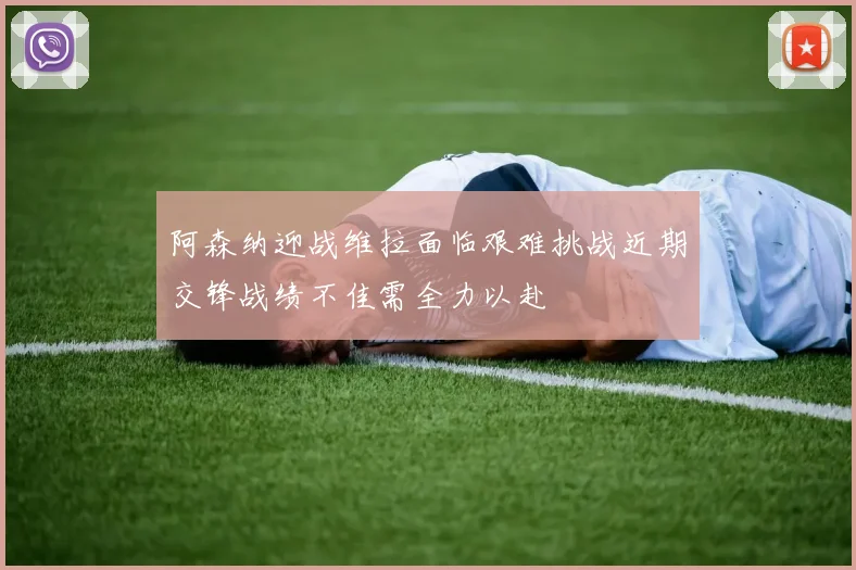 阿森纳迎战维拉面临艰难挑战近期交锋战绩不佳需全力以赴