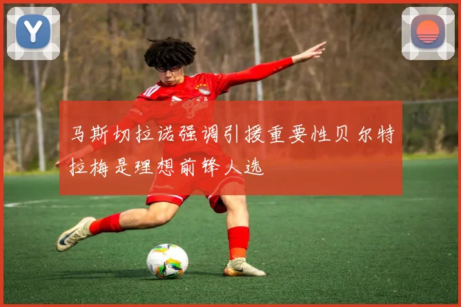 马斯切拉诺强调引援重要性贝尔特拉梅是理想前锋人选