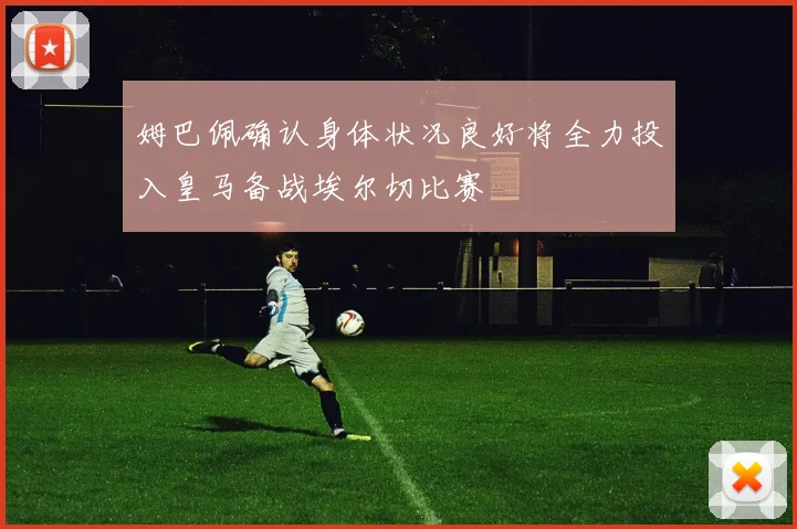 姆巴佩确认身体状况良好将全力投入皇马备战埃尔切比赛