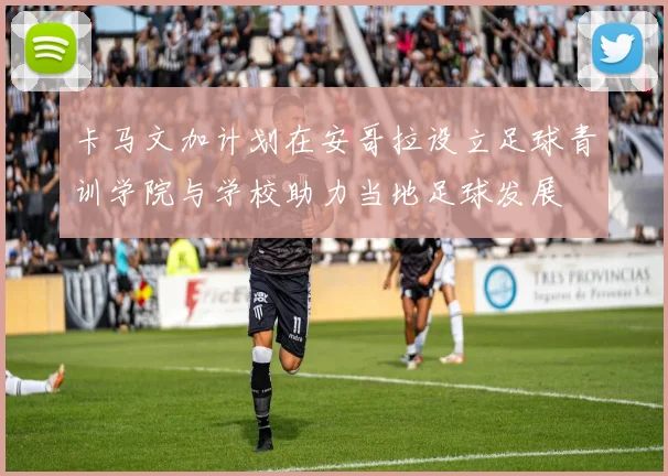 卡马文加计划在安哥拉设立足球青训学院与学校助力当地足球发展