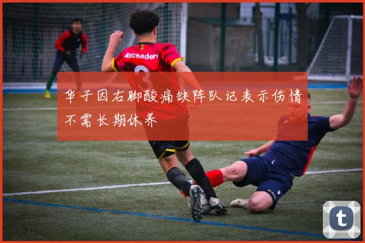 华子因右脚酸痛缺阵队记表示伤情不需长期休养
