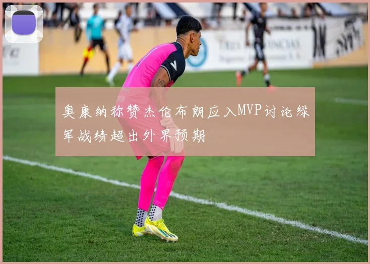 奥康纳称赞杰伦布朗应入MVP讨论绿军战绩超出外界预期