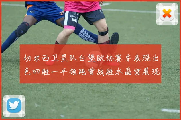切尔西卫星队白堡欧协赛季表现出色四胜一平领跑曾战胜水晶宫展现实力