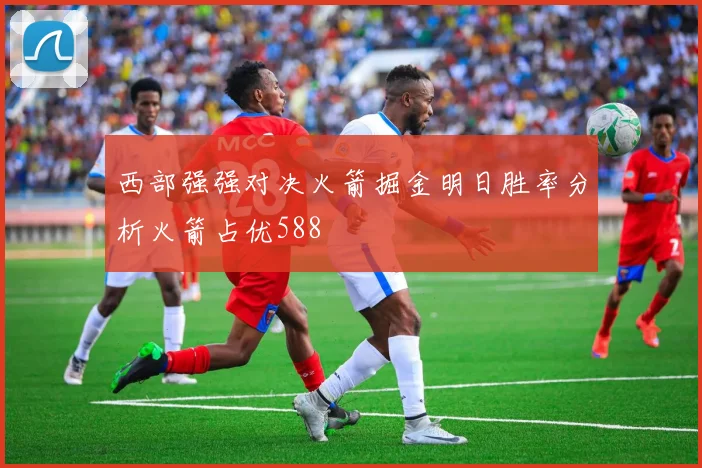 西部强强对决火箭掘金明日胜率分析火箭占优588
