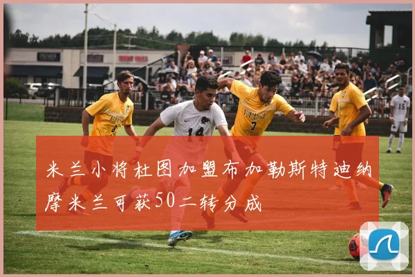 米兰小将杜图加盟布加勒斯特迪纳摩米兰可获50二转分成