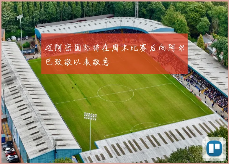 迈阿密国际将在周末比赛后向阿尔巴致敬以表敬意