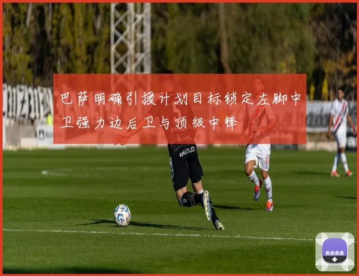 巴萨明确引援计划目标锁定左脚中卫强力边后卫与顶级中锋