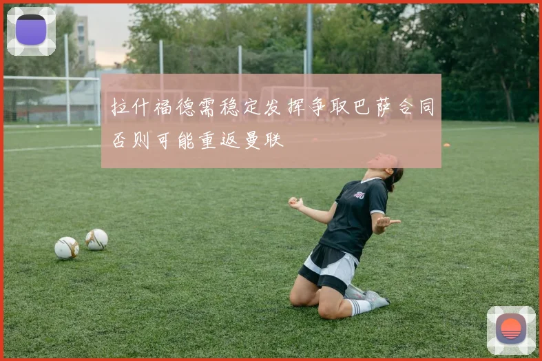 拉什福德需稳定发挥争取巴萨合同否则可能重返曼联