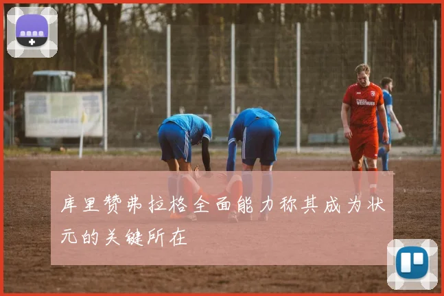 库里赞弗拉格全面能力称其成为状元的关键所在