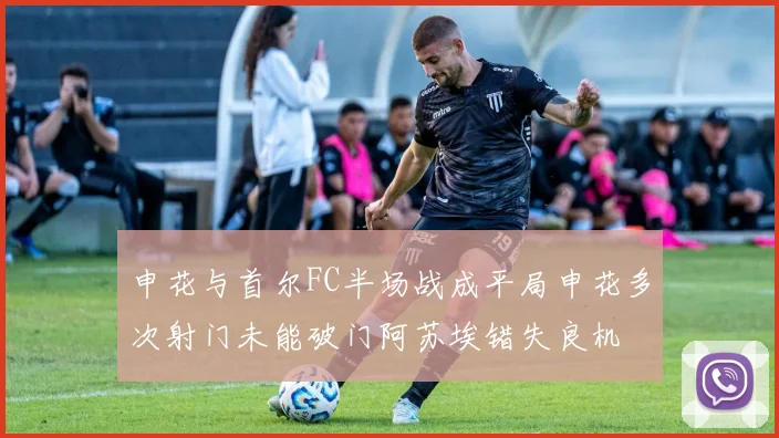 申花与首尔FC半场战成平局申花多次射门未能破门阿苏埃错失良机