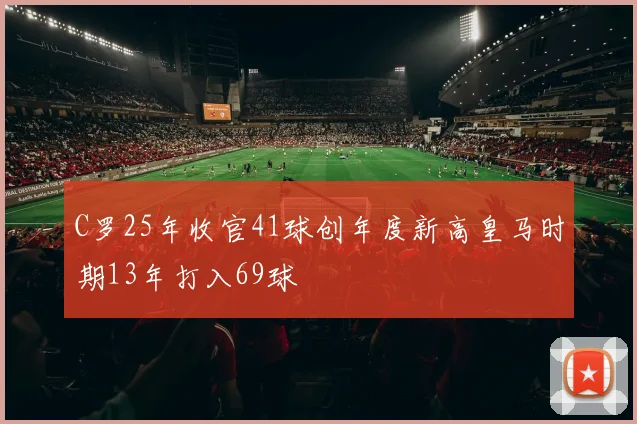 C罗25年收官41球创年度新高皇马时期13年打入69球