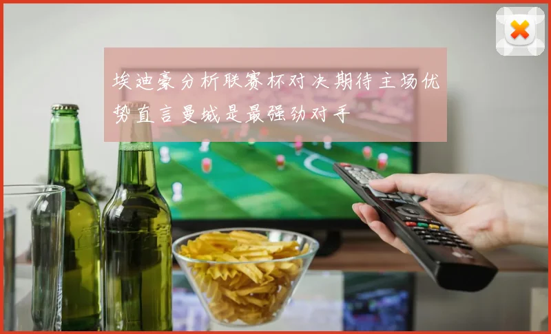 埃迪豪分析联赛杯对决期待主场优势直言曼城是最强劲对手