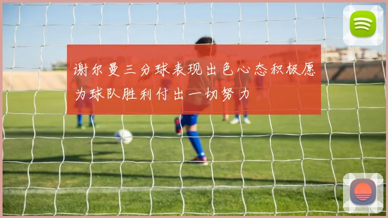 谢尔曼三分球表现出色心态积极愿为球队胜利付出一切努力