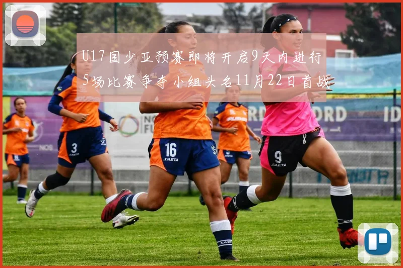 U17国少亚预赛即将开启9天内进行5场比赛争夺小组头名11月22日首战巴林