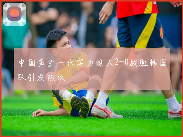 中国黄金一代实力惊人2-0战胜韩国队引发热议