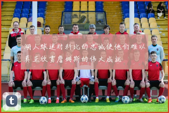 湖人球迷对科比的忠诚使他们难以真正欣赏詹姆斯的伟大成就