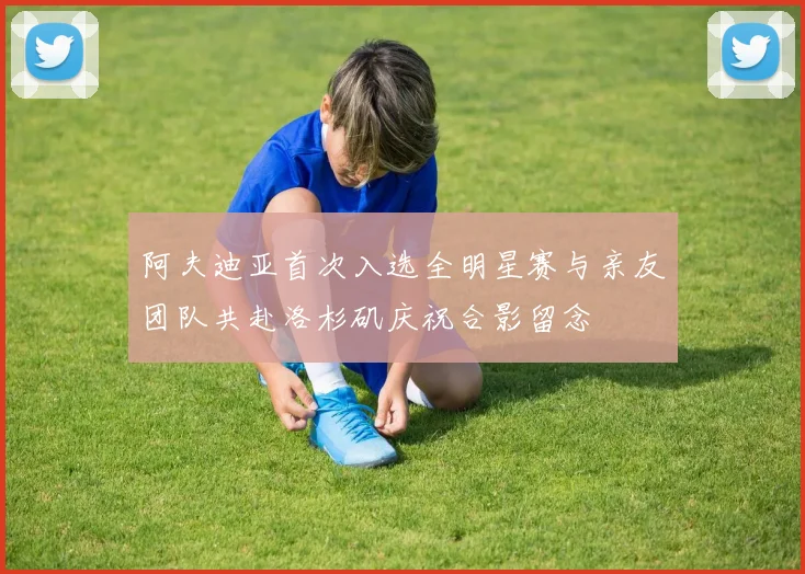 阿夫迪亚首次入选全明星赛与亲友团队共赴洛杉矶庆祝合影留念