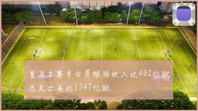 皇马本赛季会员球场收入达402亿欧总支出高达1347亿欧