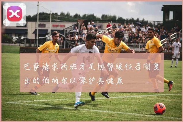 巴萨请求西班牙足协暂缓征召刚复出的伯纳尔以保护其健康
