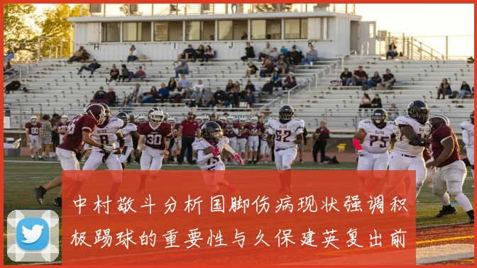 中村敬斗分析国脚伤病现状强调积极踢球的重要性与久保建英复出前景