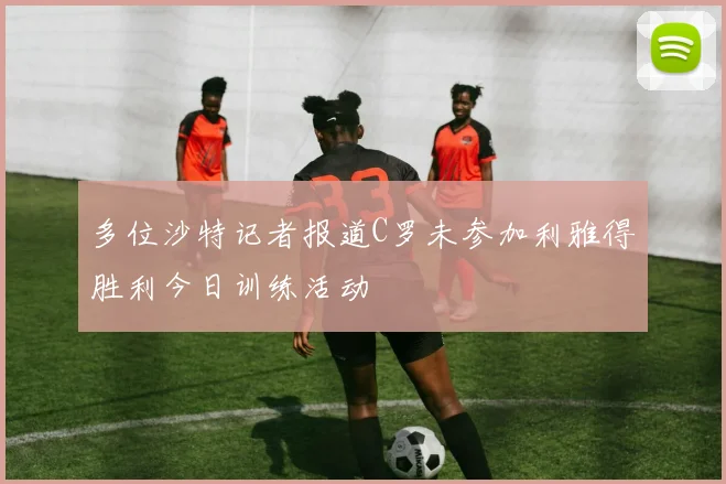 多位沙特记者报道C罗未参加利雅得胜利今日训练活动