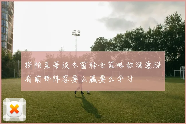 斯帕莱蒂谈冬窗转会策略称满意现有前锋阵容要么赢要么学习