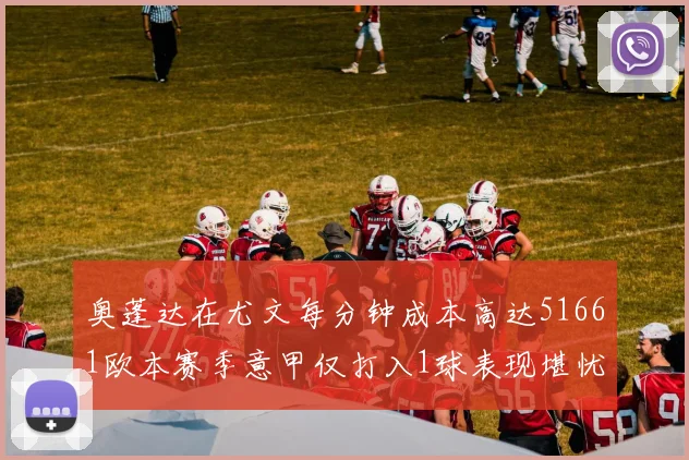 奥蓬达在尤文每分钟成本高达51661欧本赛季意甲仅打入1球表现堪忧
