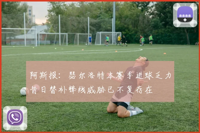 阿斯报：瑟尔洛特本赛季进球乏力昔日替补锋线威胁已不复存在