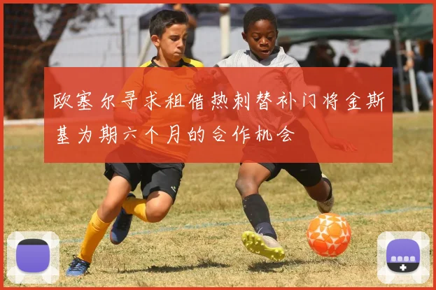 欧塞尔寻求租借热刺替补门将金斯基为期六个月的合作机会