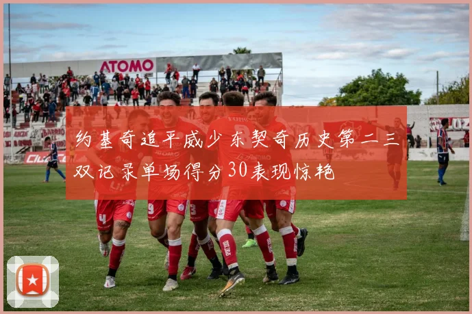 约基奇追平威少东契奇历史第二三双记录单场得分30表现惊艳