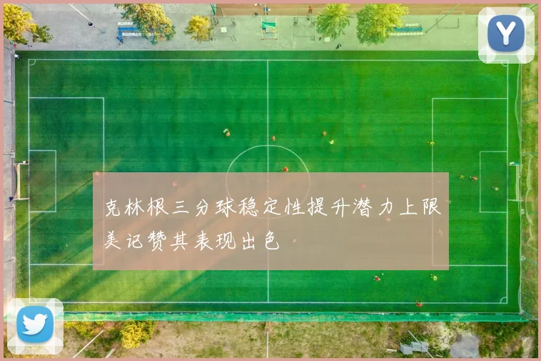 克林根三分球稳定性提升潜力上限美记赞其表现出色