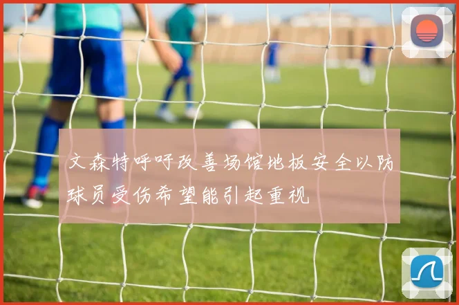 文森特呼吁改善场馆地板安全以防球员受伤希望能引起重视