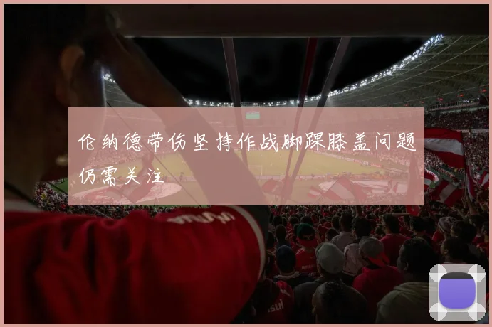 伦纳德带伤坚持作战脚踝膝盖问题仍需关注