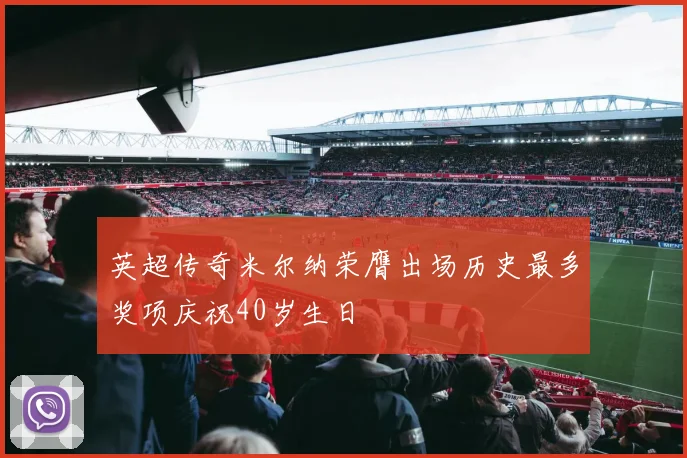 英超传奇米尔纳荣膺出场历史最多奖项庆祝40岁生日