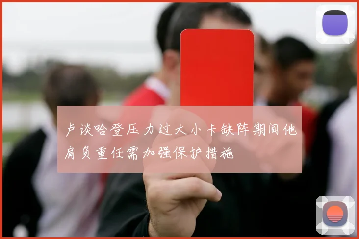 卢谈哈登压力过大小卡缺阵期间他肩负重任需加强保护措施