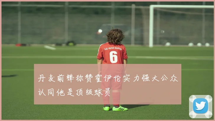 丹麦前锋称赞霍伊伦实力强大公众认同他是顶级球员