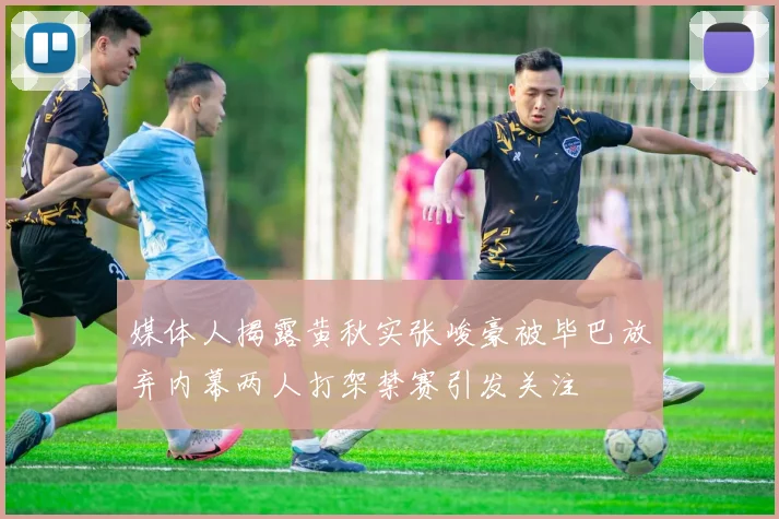 媒体人揭露黄秋实张峻豪被毕巴放弃内幕两人打架禁赛引发关注